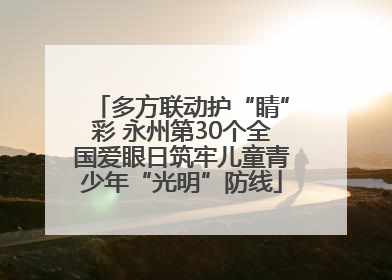 多方联动护“睛”彩 永州第30个全国爱眼日筑牢儿童青少年“光明”防线